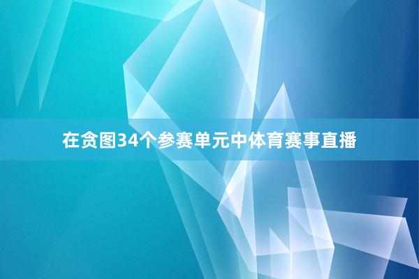 在贪图34个参赛单元中体育赛事直播