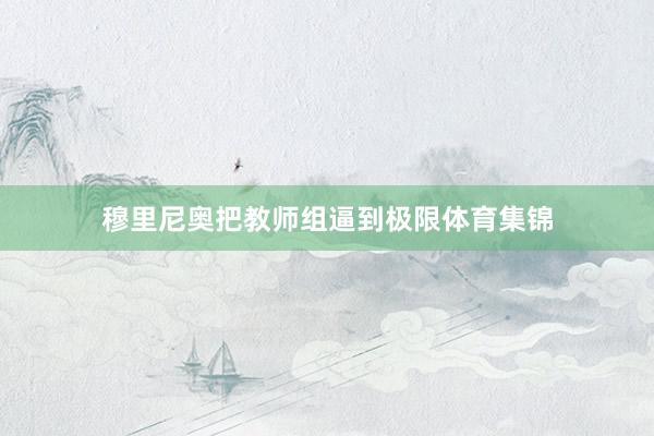穆里尼奥把教师组逼到极限体育集锦