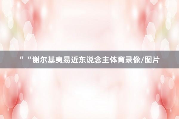 ”“谢尔基夷易近东说念主体育录像/图片