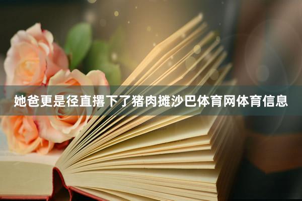 她爸更是径直撂下了猪肉摊沙巴体育网体育信息