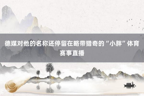 德媒对他的名称还停留在略带猎奇的“小胖”体育赛事直播