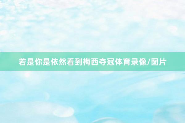 若是你是依然看到梅西夺冠体育录像/图片