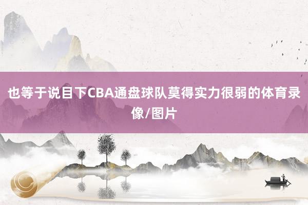 也等于说目下CBA通盘球队莫得实力很弱的体育录像/图片