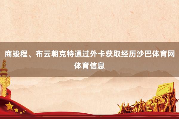 商竣程、布云朝克特通过外卡获取经历沙巴体育网体育信息