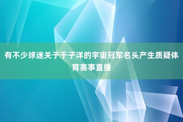 有不少球迷关于于子洋的宇宙冠军名头产生质疑体育赛事直播