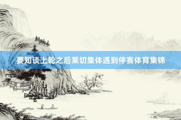 要知谈上轮之后莱切集体遇到停赛体育集锦