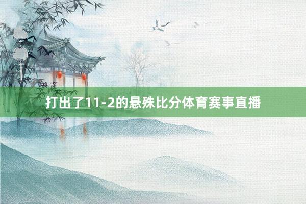打出了11-2的悬殊比分体育赛事直播