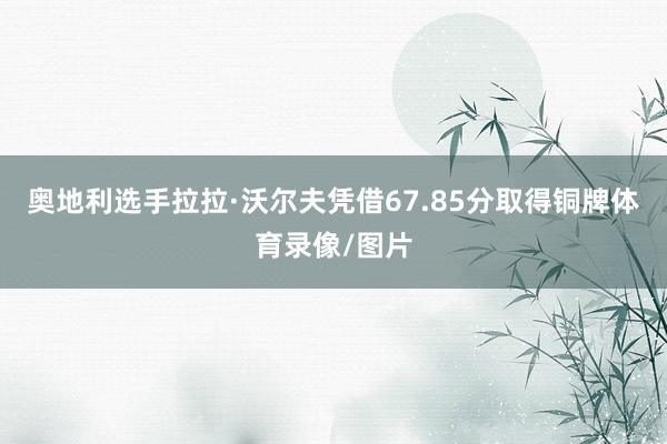 奥地利选手拉拉·沃尔夫凭借67.85分取得铜牌体育录像/图片