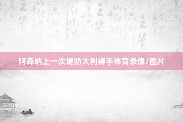 阿森纳上一次堤防大利得手体育录像/图片