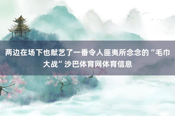 两边在场下也献艺了一番令人匪夷所念念的“毛巾大战”沙巴体育网体育信息