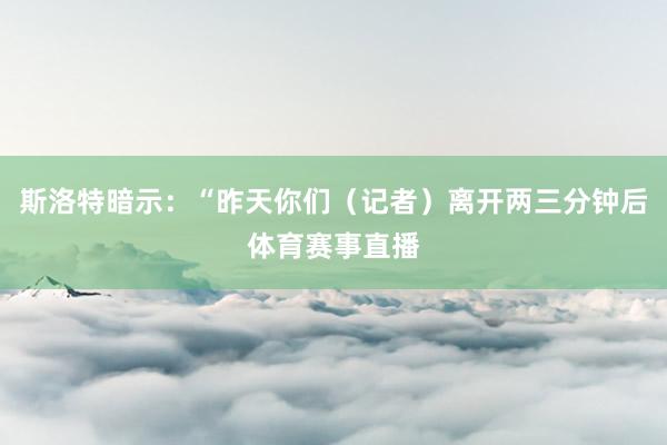 斯洛特暗示：“昨天你们（记者）离开两三分钟后体育赛事直播