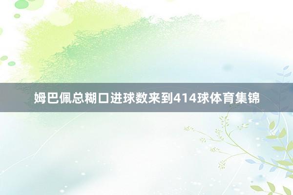 姆巴佩总糊口进球数来到414球体育集锦