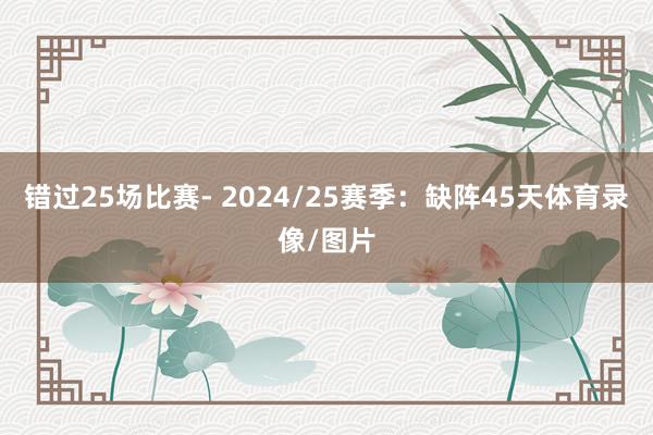 错过25场比赛- 2024/25赛季：缺阵45天体育录像/图片