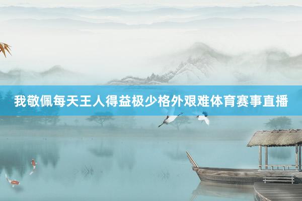 我敬佩每天王人得益极少格外艰难体育赛事直播