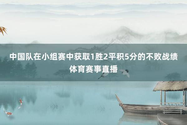 中国队在小组赛中获取1胜2平积5分的不败战绩体育赛事直播