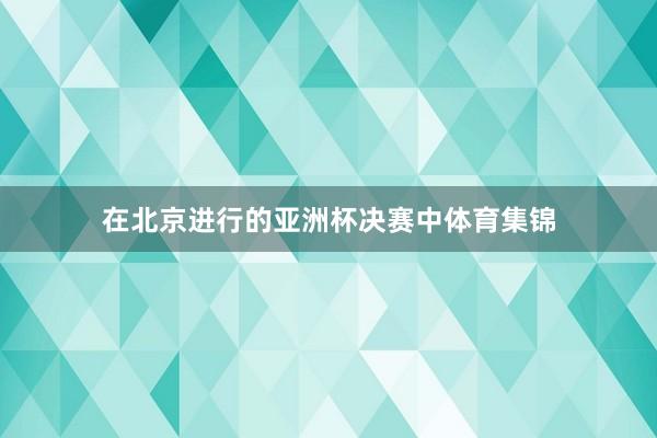 在北京进行的亚洲杯决赛中体育集锦