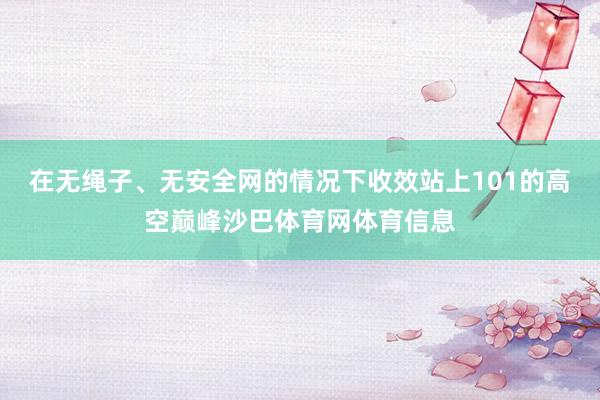 在无绳子、无安全网的情况下收效站上101的高空巅峰沙巴体育网体育信息
