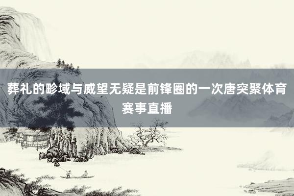 葬礼的畛域与威望无疑是前锋圈的一次唐突聚体育赛事直播