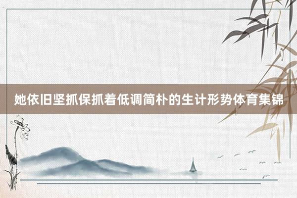 她依旧坚抓保抓着低调简朴的生计形势体育集锦