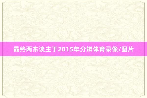 最终两东谈主于2015年分辨体育录像/图片