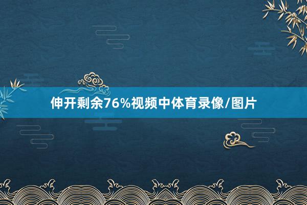 伸开剩余76%视频中体育录像/图片