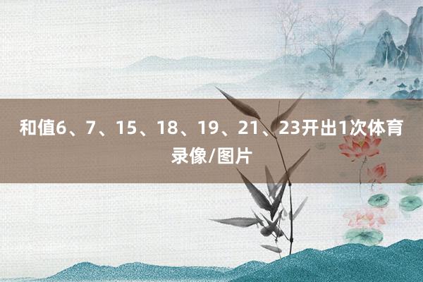和值6、7、15、18、19、21、23开出1次体育录像/图片