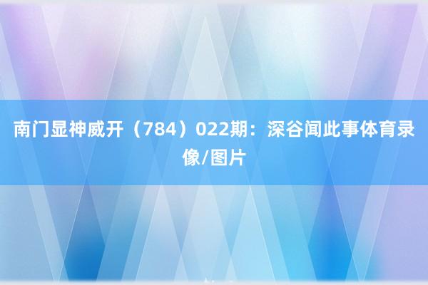 南门显神威开（784）　　022期：深谷闻此事体育录像/图片