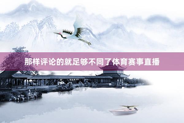 那样评论的就足够不同了体育赛事直播