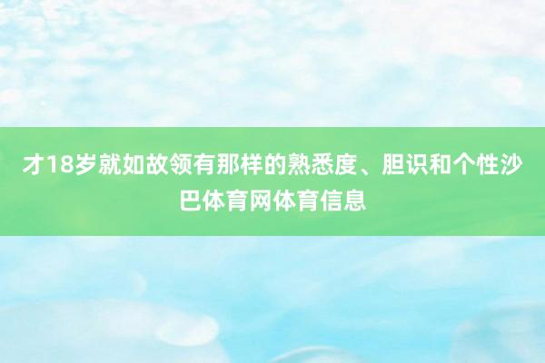 才18岁就如故领有那样的熟悉度、胆识和个性沙巴体育网体育信息
