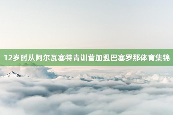 12岁时从阿尔瓦塞特青训营加盟巴塞罗那体育集锦