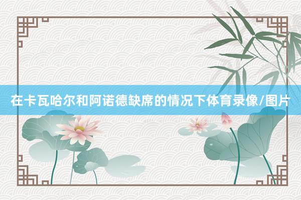 在卡瓦哈尔和阿诺德缺席的情况下体育录像/图片