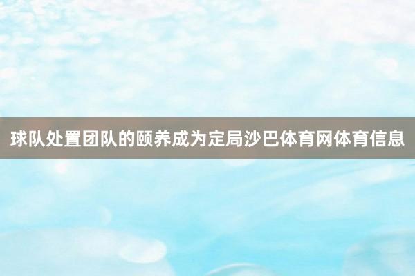 球队处置团队的颐养成为定局沙巴体育网体育信息