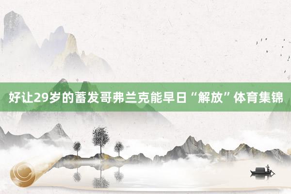 好让29岁的蓄发哥弗兰克能早日“解放”体育集锦