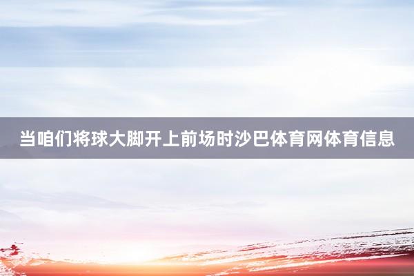 当咱们将球大脚开上前场时沙巴体育网体育信息