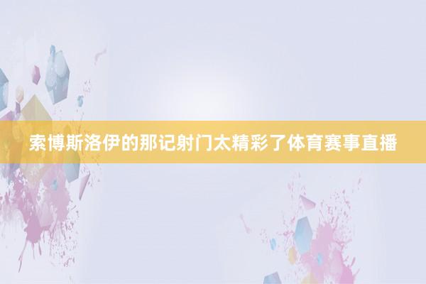 索博斯洛伊的那记射门太精彩了体育赛事直播