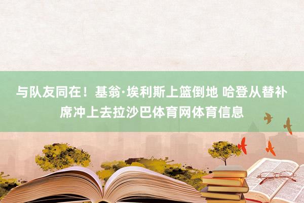 与队友同在！基翁·埃利斯上篮倒地 哈登从替补席冲上去拉沙巴体育网体育信息
