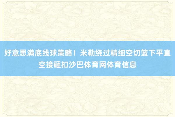 好意思满底线球策略！米勒绕过精细空切篮下平直空接砸扣沙巴体育网体育信息