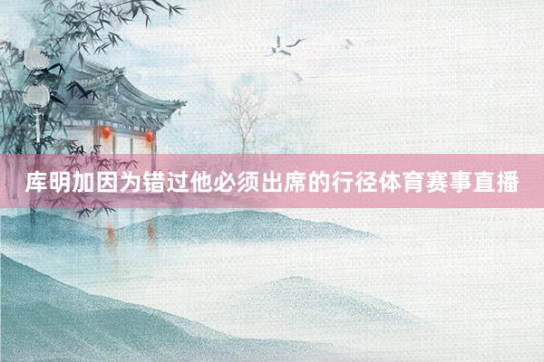 库明加因为错过他必须出席的行径体育赛事直播