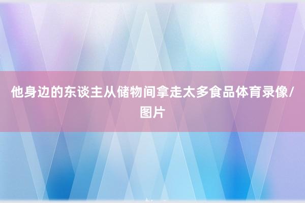 他身边的东谈主从储物间拿走太多食品体育录像/图片