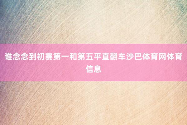 谁念念到初赛第一和第五平直翻车沙巴体育网体育信息