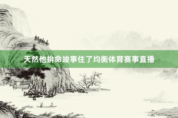 天然他拚命竣事住了均衡体育赛事直播