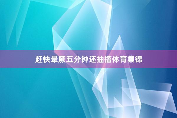 赶快晕厥五分钟还抽搐体育集锦