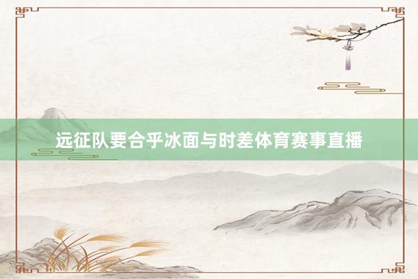 远征队要合乎冰面与时差体育赛事直播