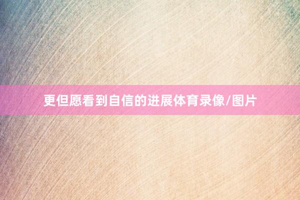 更但愿看到自信的进展体育录像/图片