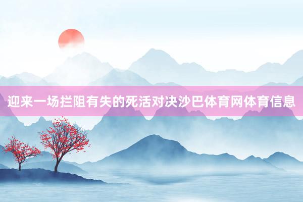 迎来一场拦阻有失的死活对决沙巴体育网体育信息
