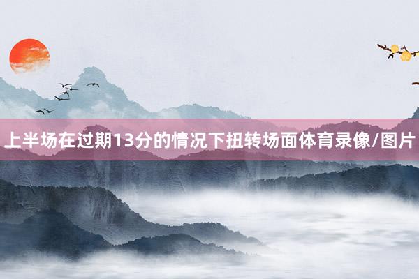 上半场在过期13分的情况下扭转场面体育录像/图片