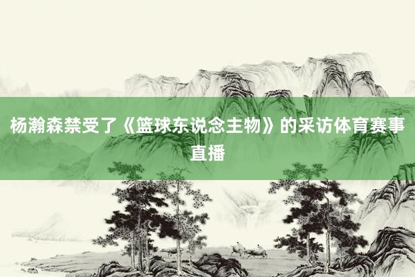 杨瀚森禁受了《篮球东说念主物》的采访体育赛事直播