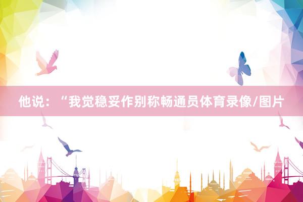 他说：“我觉稳妥作别称畅通员体育录像/图片