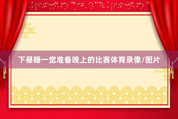 下昼睡一觉准备晚上的比赛体育录像/图片