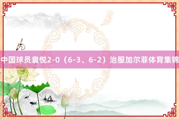 中国球员袁悦2-0（6-3、6-2）治服加尔菲体育集锦